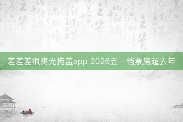 差差差很疼无掩盖app 2026五一档票房超去年