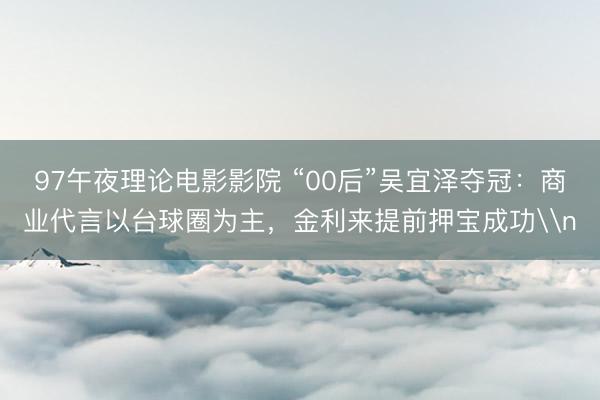 97午夜理论电影影院 “00后”吴宜泽夺冠：商业代言以台球圈为主，金利来提前押宝成功\n
