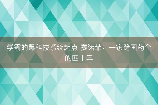 学霸的黑科技系统起点 赛诺菲：一家跨国药企的四十年