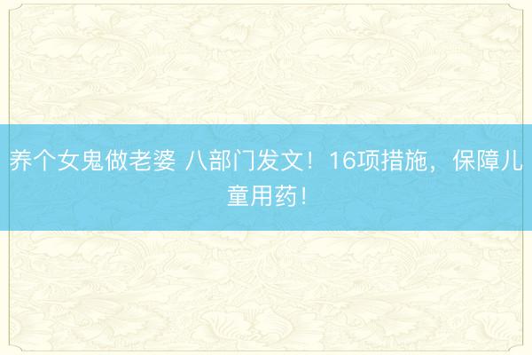 养个女鬼做老婆 八部门发文！16项措施，保障儿童用药！