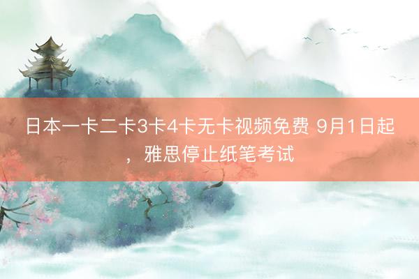 日本一卡二卡3卡4卡无卡视频免费 9月1日起，雅思停止纸笔考试