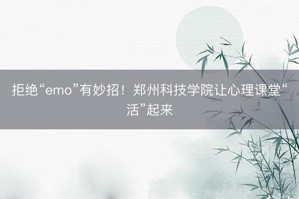 拒绝“emo”有妙招！郑州科技学院让心理课堂“活”起来