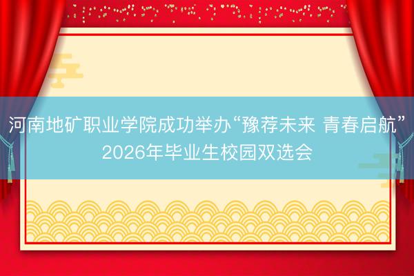 河南地矿职业学院成功举办“豫荐未来 青春启航”2026年毕业生校园双选会