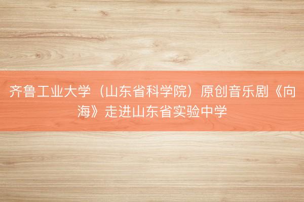 齐鲁工业大学（山东省科学院）原创音乐剧《向海》走进山东省实验中学