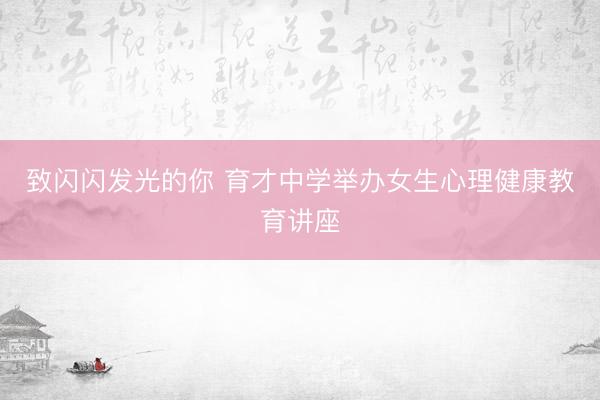 致闪闪发光的你 育才中学举办女生心理健康教育讲座
