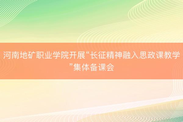河南地矿职业学院开展“长征精神融入思政课教学”集体备课会