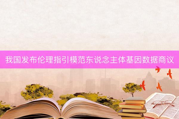 我国发布伦理指引模范东说念主体基因数据商议