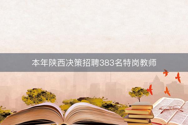 本年陕西决策招聘383名特岗教师