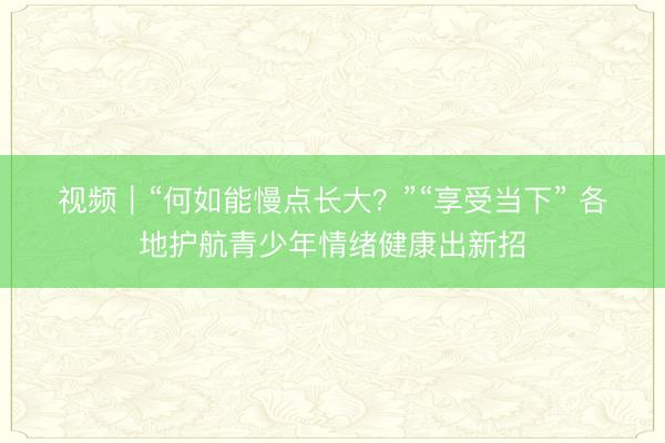 视频|“何如能慢点长大?”“享受当下” 各地护航青少年情绪健康出新招