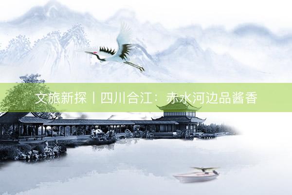 文旅新探丨四川合江：赤水河边品酱香
