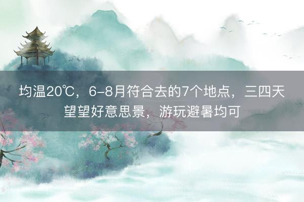 均温20℃，6-8月符合去的7个地点，三四天望望好意思景，游玩避暑均可