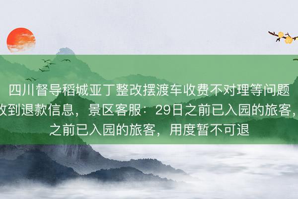 四川督导稻城亚丁整改摆渡车收费不对理等问题，有旅客当晚收到退款信息，景区客服：29日之前已入园的旅客，用度暂不可退