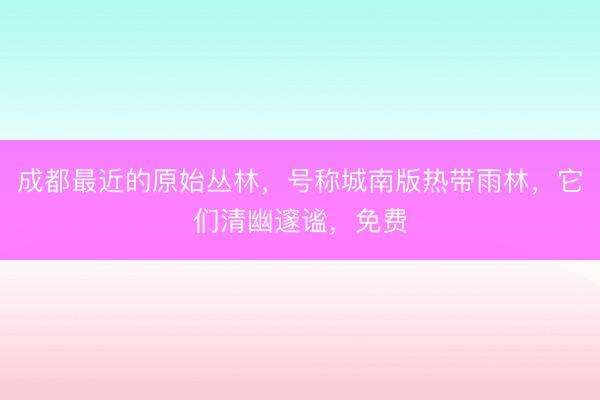 成都最近的原始丛林，号称城南版热带雨林，它们清幽邃谧，免费