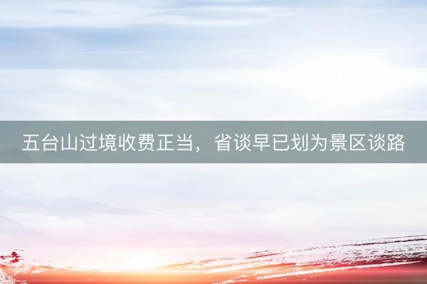 五台山过境收费正当，省谈早已划为景区谈路