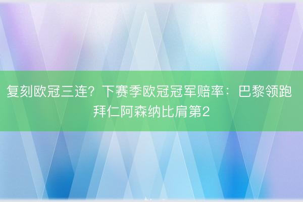 复刻欧冠三连？下赛季欧冠冠军赔率：巴黎领跑 拜仁阿森纳比肩第2