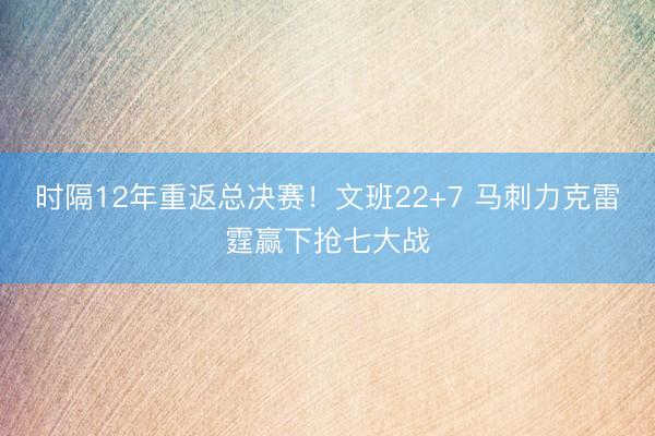 时隔12年重返总决赛！文班22+7 马刺力克雷霆赢下抢七大战