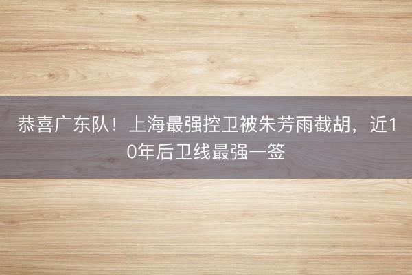 恭喜广东队！上海最强控卫被朱芳雨截胡，近10年后卫线最强一签