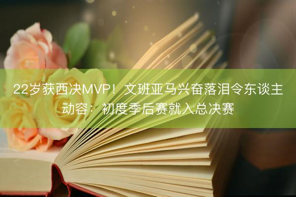 22岁获西决MVP！文班亚马兴奋落泪令东谈主动容：初度季后赛就入总决赛