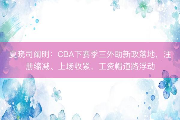 夏晓司阐明：CBA下赛季三外助新政落地，注册缩减、上场收紧、工资帽道路浮动