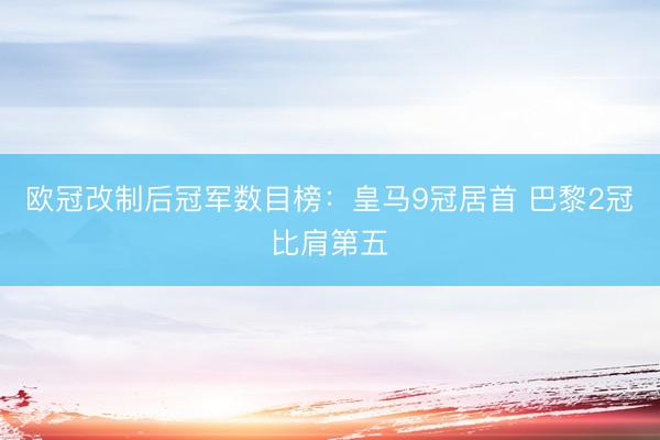 欧冠改制后冠军数目榜：皇马9冠居首 巴黎2冠比肩第五