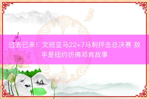 过去已来！文班亚马22+7马刺抨击总决赛 敌手是纽约彷佛邓肯故事