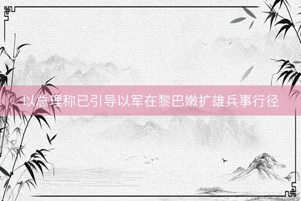 以总理称已引导以军在黎巴嫩扩雄兵事行径