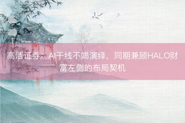 高洁证券：AI干线不竭演绎，同期兼顾HALO财富左侧的布局契机