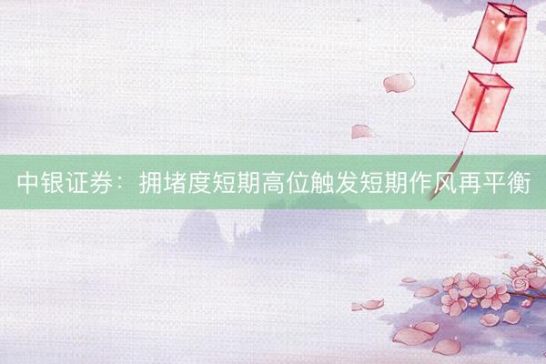 中银证券：拥堵度短期高位触发短期作风再平衡