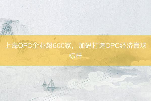 上海OPC企业超600家，加码打造OPC经济寰球标杆
