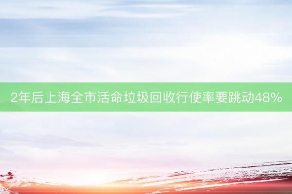 2年后上海全市活命垃圾回收行使率要跳动48%