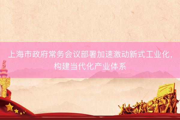 上海市政府常务会议部署加速激动新式工业化，构建当代化产业体系