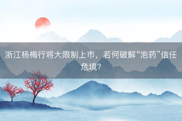 浙江杨梅行将大限制上市，若何破解“泡药”信任危境？