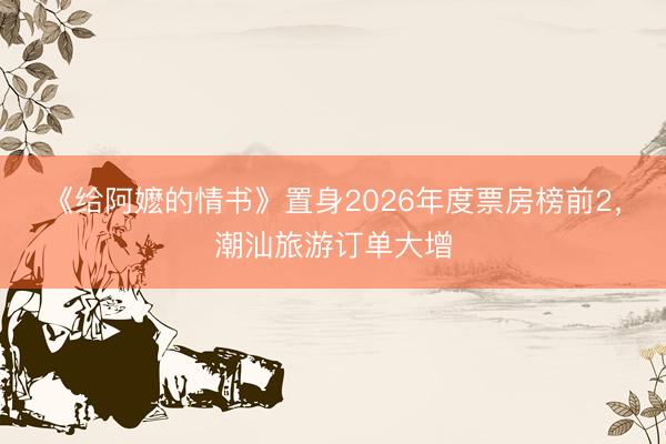 《给阿嬷的情书》置身2026年度票房榜前2，潮汕旅游订单大增