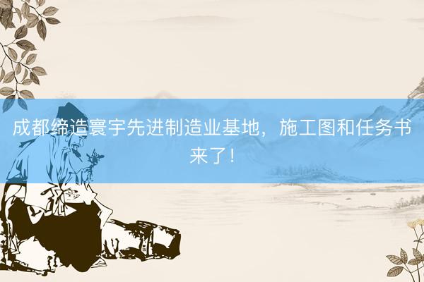 成都缔造寰宇先进制造业基地，施工图和任务书来了！