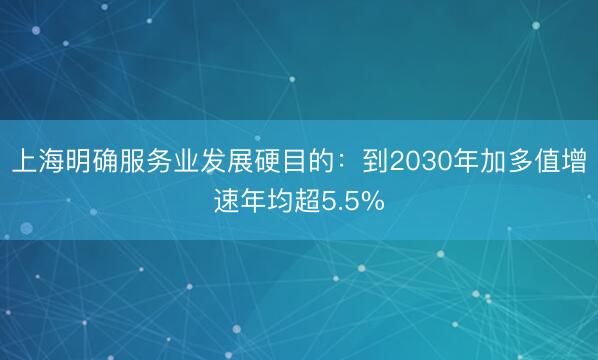 上海明确服务业发展硬目的：到2030年加多值增速年均超5.5%