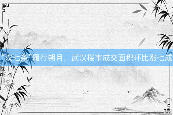 “汉七条”履行朔月，武汉楼市成交面积环比涨七成