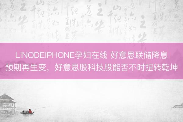 LINODEIPHONE孕妇在线 好意思联储降息预期再生变，好意思股科技股能否不时扭转乾坤