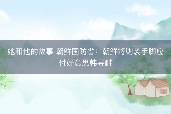 她和他的故事 朝鲜国防省：朝鲜将剿袭手脚应付好意思韩寻衅