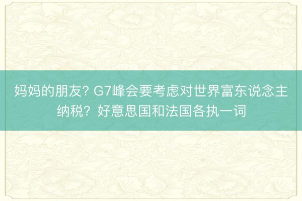 妈妈的朋友? G7峰会要考虑对世界富东说念主纳税？好意思国和法国各执一词