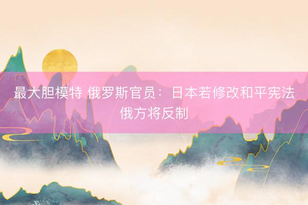 最大胆模特 俄罗斯官员：日本若修改和平宪法俄方将反制
