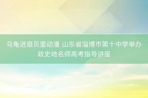 乌龟进扇贝里动漫 山东省淄博市第十中学举办政史地名师高考指导讲座