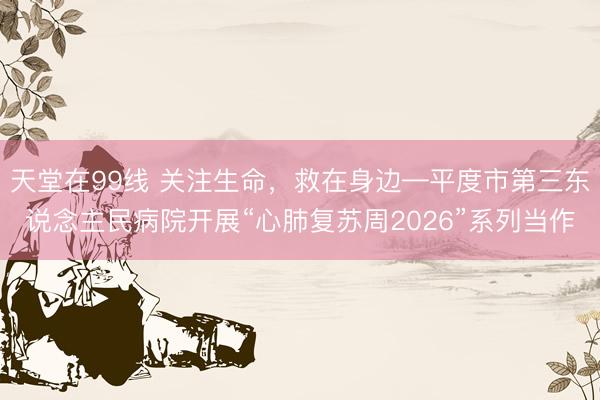 天堂在99线 关注生命，救在身边—平度市第三东说念主民病院开展“心肺复苏周2026”系列当作