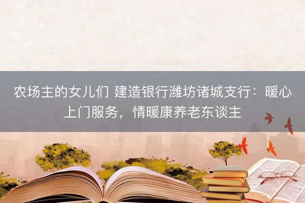 农场主的女儿们 建造银行潍坊诸城支行：暖心上门服务，情暖康养老东谈主