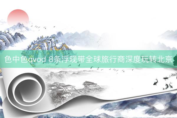 色中色qvod 8条浮现带全球旅行商深度玩转北京