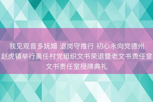 我见观音多妩媚 退岗守推行 初心永向党德州天衢新区赵虎镇举行离任村党组织文书荣退暨老文书责任室授牌典礼