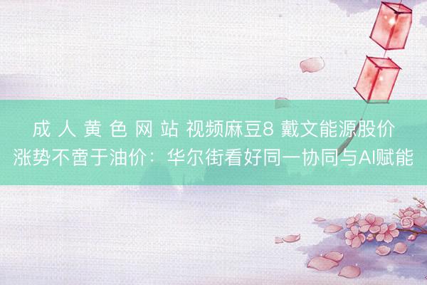 成 人 黄 色 网 站 视频麻豆8 戴文能源股价涨势不啻于油价：华尔街看好同一协同与AI赋能