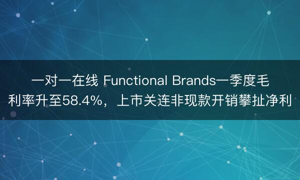 一对一在线 Functional Brands一季度毛利率升至58.4%，上市关连非现款开销攀扯净利