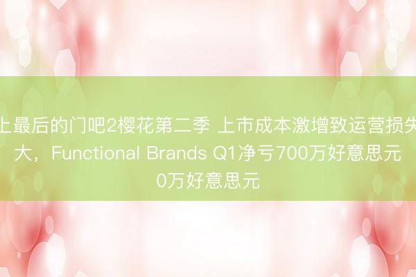 关上最后的门吧2樱花第二季 上市成本激增致运营损失扩大，Functional Brands Q1净亏700万好意思元