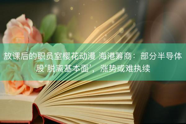 放课后的职员室樱花动漫 海港筹商：部分半导体股‘脱离基本面’，涨势或难执续