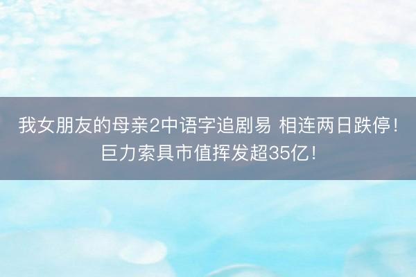 我女朋友的母亲2中语字追剧易 相连两日跌停！巨力索具市值挥发超35亿！